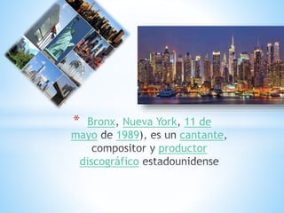 * Bronx Nueva York 11 de
mayo 1989 cantante
productor
discográfico
 