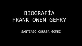 BIOGRAFÍA
FRANK OWEN GEHRY
SANTIAGO CORREA GÓMEZ
 