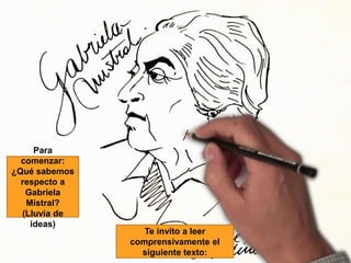 Para
comenzar:
¿Qué sabemos
respecto a
Gabriela
Mistral?
(Lluvia de
ideas)
Te invito a leer
comprensivamente el
siguiente texto: