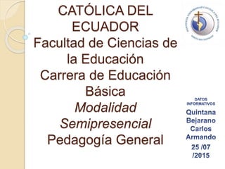 CATÓLICA DEL
ECUADOR
Facultad de Ciencias de
la Educación
Carrera de Educación
Básica
Modalidad
Semipresencial
Pedagogía General
 