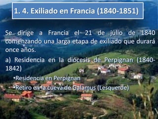 1. 4. Exiliado en Francia (1840-1851) Se dirige a Francia el 21 de julio de 1840 comenzando una larga etapa de exiliado que durará once años.  a) Residencia en la diócesis de Perpignan (1840-1842) ,[object Object]