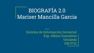BIOGRAFÍA 2.0
Mariser Mancilla Garcia
Sistema de Información Gerencial
Esp. Albino Goncalves
Uniojeda
GM 0721
 