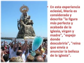 En esta experiencia eclesial, María es considerada y descrita "la figura más perfecta y acabada de la Iglesia, virgen y madre", "espejo donde descubrirla", "reina que envía a anunciar la belleza de la Iglesia".
