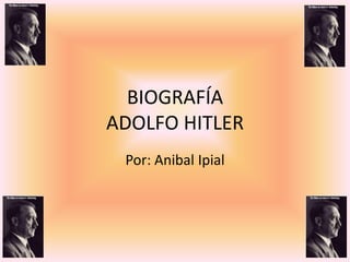 BIOGRAFÍA
ADOLFO HITLER
 Por: Anibal Ipial
 