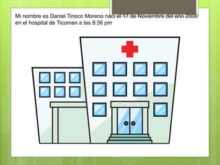 Mi nombre es Daniel Tinoco Moreno naci el 17 de Noviembre del año 2000
en el hospital de Ticoman a las 8:36 pm