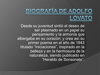 Desde su juventud sintió el deseo de
            ser plasmado en un papel su
           pensamiento y la armonía que
albergaba en su corazón; y crea así su
        primer poema en el año de 1943
  titulado “Iniciaciones”, inspirado en la
         belleza y en la hermosura de la
         naturaleza, siendo publicado en
                 “Heraldo de Sonsonate”.
 