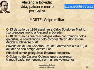 <ul><li>O 13 de xullo de 1936 asasinan a Calvo Sotelo en Madrid. Iso preocupa moito a Alexandre Bóveda. </li></ul><ul><li>...