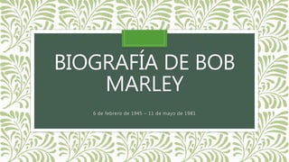 BIOGRAFÍA DE BOB
MARLEY
6 de febrero de 1945 – 11 de mayo de 1981
 