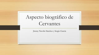 Aspecto biográfico de
Cervantes
Jimmy Nicolás Sánchez y Sergio García
 