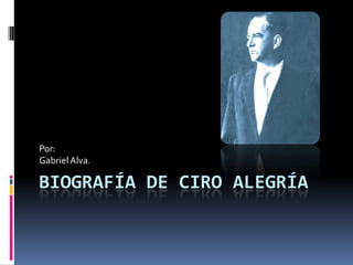 Biografía de Ciro Alegría Por: Gabriel Alva. 