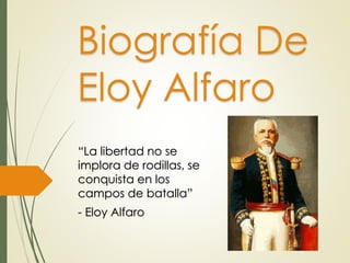 Biografía De
Eloy Alfaro
“La libertad no se
implora de rodillas, se
conquista en los
campos de batalla”
- Eloy Alfaro
 
