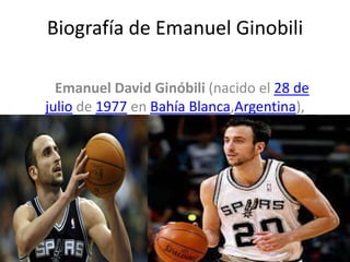 Biografía de Emanuel Ginobili
Emanuel David Ginóbili (nacido el 28 de
julio de 1977 en Bahía Blanca,Argentina),
 
