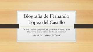 Biografía de Fernando
López del Castillo
“Si oyes a un niño preguntar por qué el solo se viene y se va,
dile: porque en esta vida no hay luz sin oscuridad”
Mago de Oz “La Danza del Fuego”
 