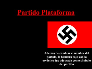 Partido Plataforma
• Hitler elaboró una​​
plataforma de 25 puntos.
• Revocar el Tratado de
Versalles.
• Revocar los derechos civiles
de los Judios.
• Confiscar los beneficios de
guerra
Además de cambiar el nombre del
partido, la bandera roja con la
esvástica fue adoptada como símbolo
del partido
 