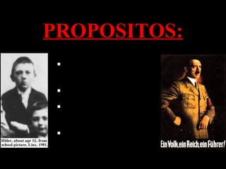 PROPOSITOS:
 Tener el mando de
Alemania
 Eliminar a los Judíos
Ganar la segunda Guerra
Mundial
Salir de la crisis de
Alemania.
 