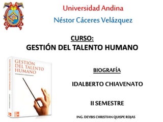 UniversidadAndina
Néstor CáceresVelázquez
CURSO:
GESTIÓN DEL TALENTO HUMANO
BIOGRAFÍA
IDALBERTO CHIAVENATO
II SEMESTRE
ING.DEYBISCHRISTIANQUISPEROJAS
 