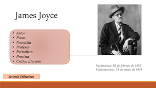 James Joyce
Nacimiento: 02 de febrero de 1882
Fallecimiento: 13 de enero de 1941
• Autor
• Poeta
• Novelista
• Profesor
• Periodista
• Prosista
• Critico literario
Jessenia Chiliquinga
 