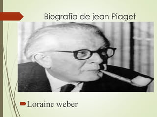 Biografía de jean Piaget
Loraine weber
 