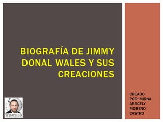 BIOGRAFÍA DE JIMMY
DONAL WALES Y SUS
CREACIONES
CREADO
POR: MIRNA
ARACELY
MORENO
CASTRO
 