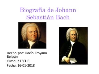 Biografía de Johann
Sebastián Bach
Hecho por: Rocío Troyano
Beltrán
Curso: 2 ESO C
Fecha: 16-01-2018
 