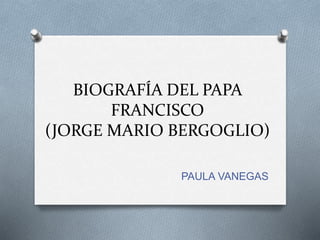 BIOGRAFÍA DEL PAPA
FRANCISCO
(JORGE MARIO BERGOGLIO)
PAULA VANEGAS
 