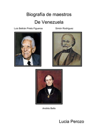 Biografía de maestros
De Venezuela
Luis Beltrán Prieto Figueroa

Simón Rodríguez

Andrés Bello

Lucia Perozo

 