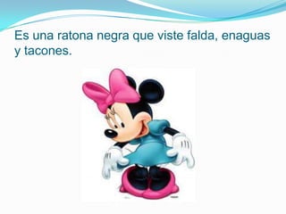 Es una ratona negra que viste falda, enaguas
y tacones.
 