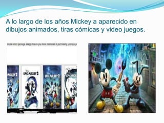 A lo largo de los años Mickey a aparecido en
dibujos animados, tiras cómicas y video juegos.
 