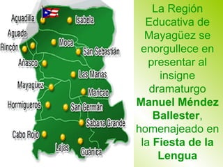 La Región Educativa de Mayag ü ez se enorgullece en presentar al insigne dramaturgo  Manuel Méndez Ballester , homenajeado en la  Fiesta de la Lengua 