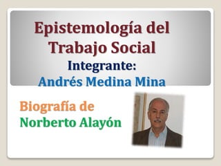 Biografía de
Norberto Alayón
Epistemología del
Trabajo Social
Integrante:
Andrés Medina Mina
 