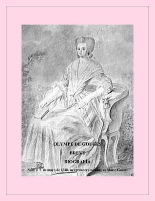 OLYMPE DE GOUGES
                          BREVE
                      BIOGRAFÍA
Nace el 7 de mayo de 1748, su verdadero nombre es Marie Gouze.
 