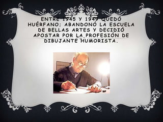 ENTRE 1945 Y 1949 QUEDÓ
HUÉRFANO; ABAND ONÓ LA ESCUELA
D E BELLAS ARTES Y D ECID IÓ
APOSTAR POR LA PROFESIÓN D E
D IBUJANTE HUMORISTA.
 