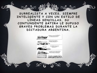 SURREALISTA A VECES, SIEMPRE
INTELIGENTE Y CON UN ESTILO DE
LÍNEAS SENCILLAS, SU
CONTUND ENTE SÁTIRA LE SUPUSO
G RAVES PROBLEMAS D URANTE LA
D ICTAD URA ARG ENTINA.
 