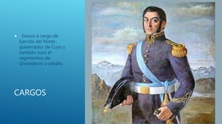 CARGOS
 Estuvo a cargo de
Ejercito del Norte ,
gobernador de Cuyo y
también tuvo el
regimientos de
Granaderos a caballo.
 