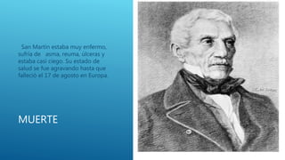 MUERTE
San Martin estaba muy enfermo,
sufría de asma, reuma, úlceras y
estaba casi ciego. Su estado de
salud se fue agravando hasta que
falleció el 17 de agosto en Europa.
 