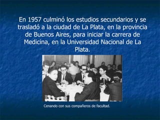 En 1957 culminó los estudios secundarios y se trasladó a la ciudad de La Plata, en la provincia de Buenos Aires, para iniciar la carrera de Medicina, en la Universidad Nacional de La Plata. Cenando con sus compañeros de facultad. 