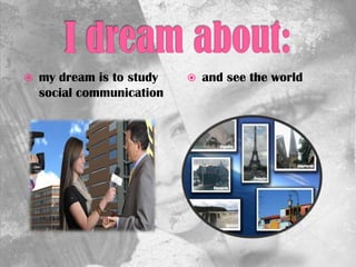  my dream is to study
social communication
 and see the world
 