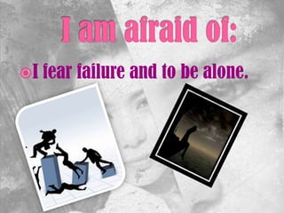 I fear failure and to be alone.
 
