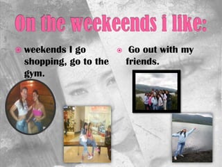  weekends I go
shopping, go to the
gym.
 Go out with my
friends.
 