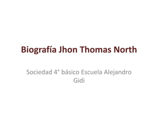 Biografía Jhon Thomas North

 Sociedad 4° básico Escuela Alejandro
                 Gidi
 