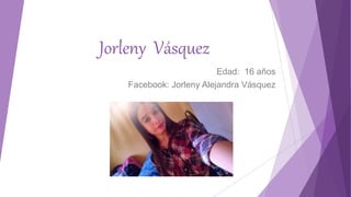 Jorleny Vásquez
Edad: 16 años
Facebook: Jorleny Alejandra Vásquez
 