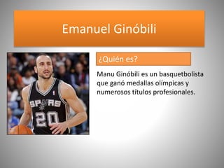 Emanuel Ginóbili
Manu Ginóbili es un basquetbolista
que ganó medallas olímpicas y
numerosos títulos profesionales.
¿Quién es?
 