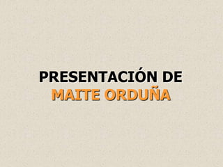 PRESENTACIÓN DE
 MAITE ORDUÑA
 