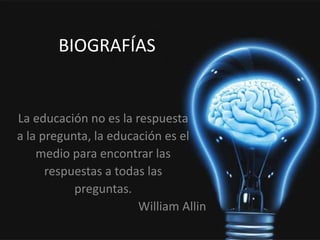 BIOGRAFÍAS
La educación no es la respuesta
a la pregunta, la educación es el
medio para encontrar las
respuestas a todas las
preguntas.
William Allin
 