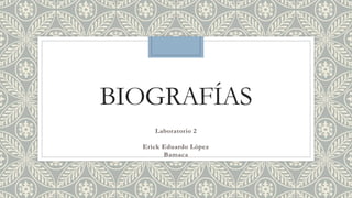 BIOGRAFÍAS
Laboratorio 2
Erick Eduardo López
Bamaca
 