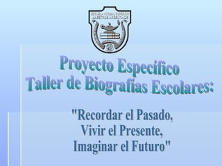 Proyecto Específico Taller de Biografías Escolares: &quot;Recordar el Pasado,  Vivir el Presente,  Imaginar el Futuro&quot; 