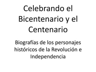 Celebrando el Bicentenario y el Centenario Biografías de los personajes históricos de la Revolución e Independencia 