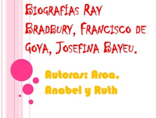 BIOGRAFÍAS RAY
BRADBURY, FRANCISCO DE
GOYA, JOSEFINA BAYEU.
Autoras: Aroa,
Anabel y Ruth
 