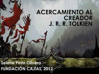 ACERCAMIENTO AL
                       CREADOR
                 J. R. R. TOLKIEN




Selene Pinto Olivera
FUNDACIÓN CAJÍAS, 2012
 