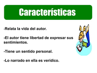 Características
-Relata la vida del autor.
-El autor tiene libertad de expresar sus
sentimientos.
-Tiene un sentido personal.
-Lo narrado en ella es verídico.